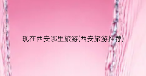 现在西安哪里旅游(西安旅游推荐)