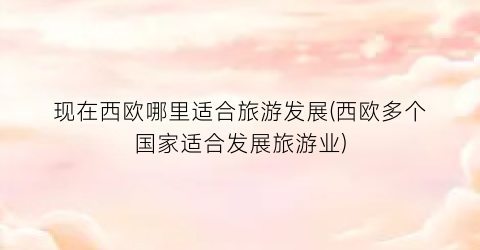 现在西欧哪里适合旅游发展(西欧多个国家适合发展旅游业)