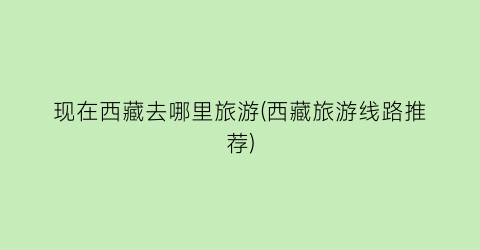 现在西藏去哪里旅游(西藏旅游线路推荐)