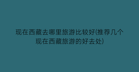 现在西藏去哪里旅游比较好(推荐几个现在西藏旅游的好去处)