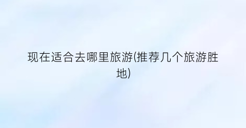 现在适合去哪里旅游(推荐几个旅游胜地)