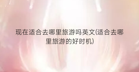 现在适合去哪里旅游吗英文(适合去哪里旅游的好时机)