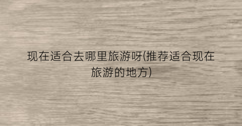 现在适合去哪里旅游呀(推荐适合现在旅游的地方)