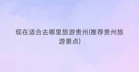 现在适合去哪里旅游贵州(推荐贵州旅游景点)