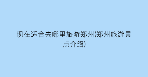 现在适合去哪里旅游郑州(郑州旅游景点介绍)