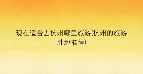 现在适合去杭州哪里旅游(杭州的旅游胜地推荐)