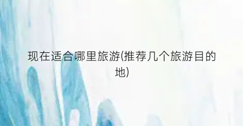 现在适合哪里旅游(推荐几个旅游目的地)