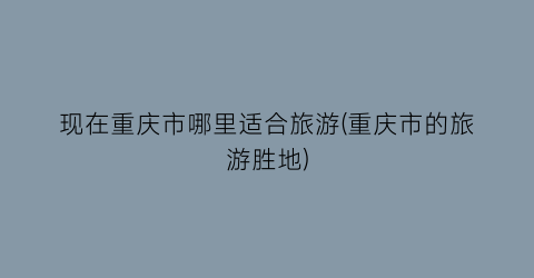 现在重庆市哪里适合旅游(重庆市的旅游胜地)