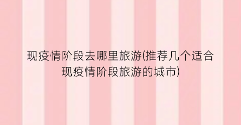 现疫情阶段去哪里旅游(推荐几个适合现疫情阶段旅游的城市)