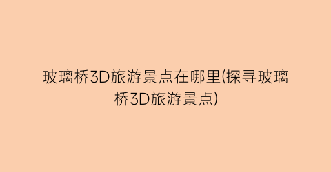 玻璃桥3D旅游景点在哪里(探寻玻璃桥3D旅游景点)