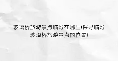 玻璃桥旅游景点临汾在哪里(探寻临汾玻璃桥旅游景点的位置)