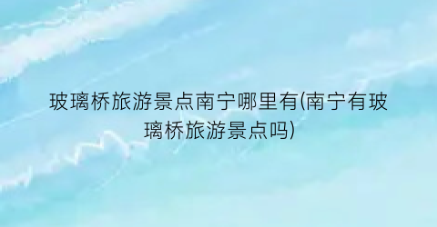 玻璃桥旅游景点南宁哪里有(南宁有玻璃桥旅游景点吗)