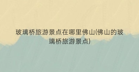 玻璃桥旅游景点在哪里佛山(佛山的玻璃桥旅游景点)