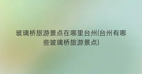 玻璃桥旅游景点在哪里台州(台州有哪些玻璃桥旅游景点)