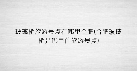 玻璃桥旅游景点在哪里合肥(合肥玻璃桥是哪里的旅游景点)