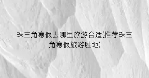珠三角寒假去哪里旅游合适(推荐珠三角寒假旅游胜地)