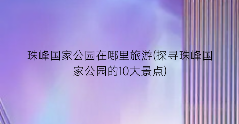 珠峰国家公园在哪里旅游(探寻珠峰国家公园的10大景点)