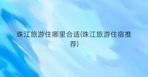 珠江旅游住哪里合适(珠江旅游住宿推荐)