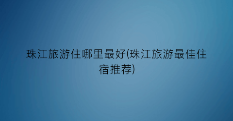 珠江旅游住哪里最好(珠江旅游最佳住宿推荐)