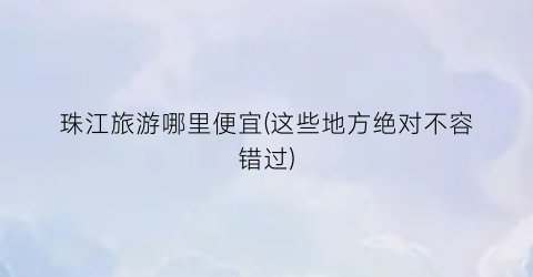 珠江旅游哪里便宜(这些地方绝对不容错过)