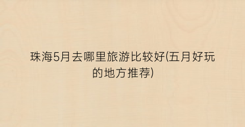 珠海5月去哪里旅游比较好(五月好玩的地方推荐)