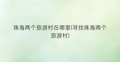 珠海两个旅游村在哪里(寻找珠海两个旅游村)