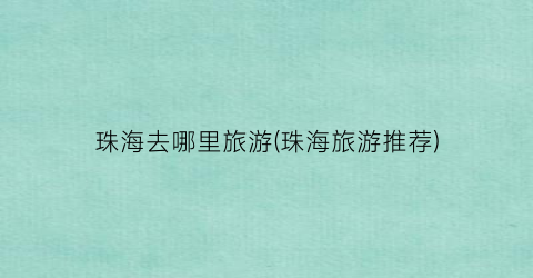 珠海去哪里旅游(珠海旅游推荐)