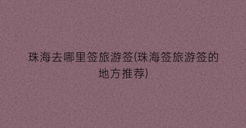 珠海去哪里签旅游签(珠海签旅游签的地方推荐)