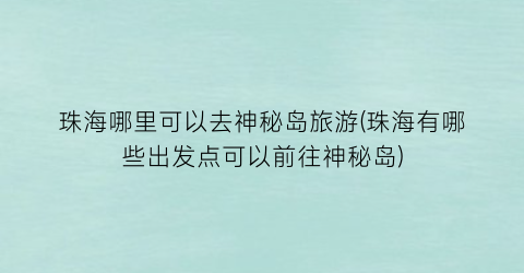 珠海哪里可以去神秘岛旅游(珠海有哪些出发点可以前往神秘岛)