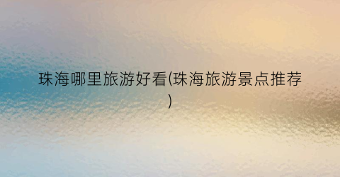 珠海哪里旅游好看(珠海旅游景点推荐)