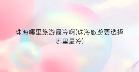 珠海哪里旅游最冷啊(珠海旅游要选择哪里最冷)