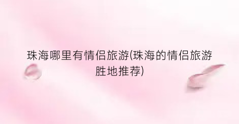 珠海哪里有情侣旅游(珠海的情侣旅游胜地推荐)