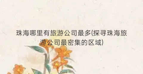珠海哪里有旅游公司最多(探寻珠海旅游公司最密集的区域)