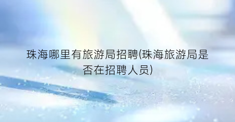 珠海哪里有旅游局招聘(珠海旅游局是否在招聘人员)