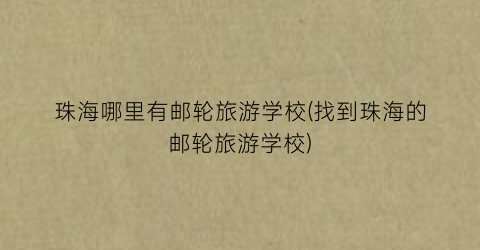 珠海哪里有邮轮旅游学校(找到珠海的邮轮旅游学校)