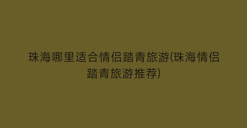 珠海哪里适合情侣踏青旅游(珠海情侣踏青旅游推荐)