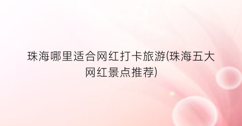珠海哪里适合网红打卡旅游(珠海五大网红景点推荐)