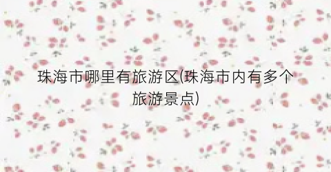 珠海市哪里有旅游区(珠海市内有多个旅游景点)