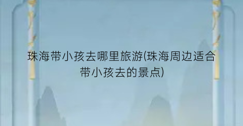 珠海带小孩去哪里旅游(珠海周边适合带小孩去的景点)