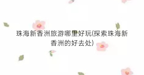珠海新香洲旅游哪里好玩(探索珠海新香洲的好去处)