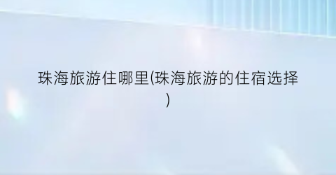 珠海旅游住哪里(珠海旅游的住宿选择)