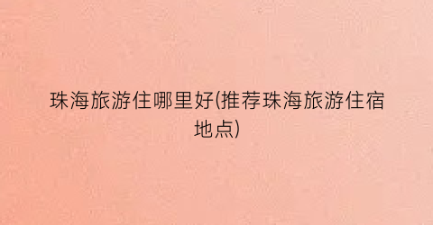 珠海旅游住哪里好(推荐珠海旅游住宿地点)