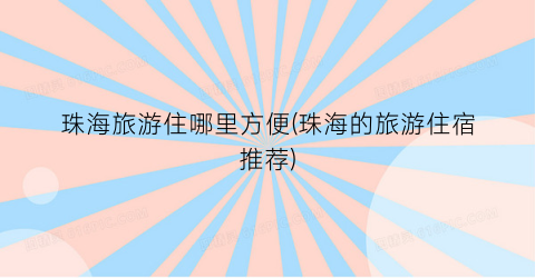 珠海旅游住哪里方便(珠海的旅游住宿推荐)