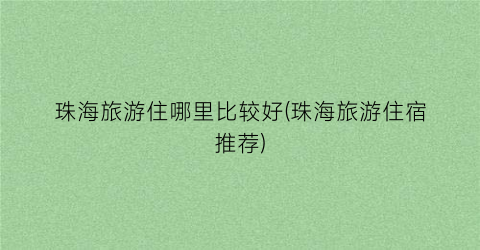 珠海旅游住哪里比较好(珠海旅游住宿推荐)