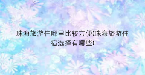 珠海旅游住哪里比较方便(珠海旅游住宿选择有哪些)