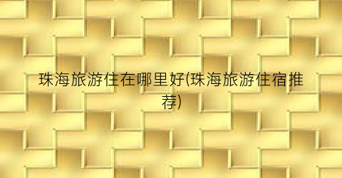 珠海旅游住在哪里好(珠海旅游住宿推荐)