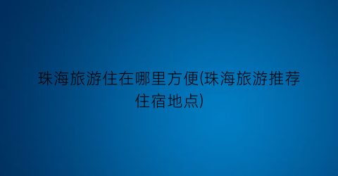 珠海旅游住在哪里方便(珠海旅游推荐住宿地点)