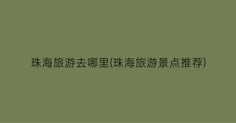 珠海旅游去哪里(珠海旅游景点推荐)