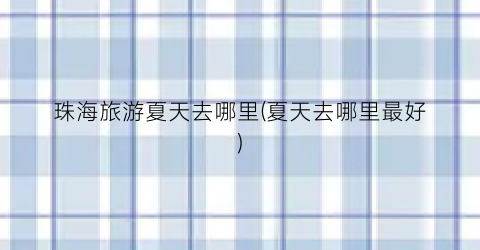 珠海旅游夏天去哪里(夏天去哪里最好)