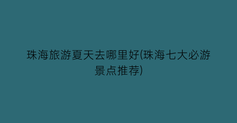 珠海旅游夏天去哪里好(珠海七大必游景点推荐)